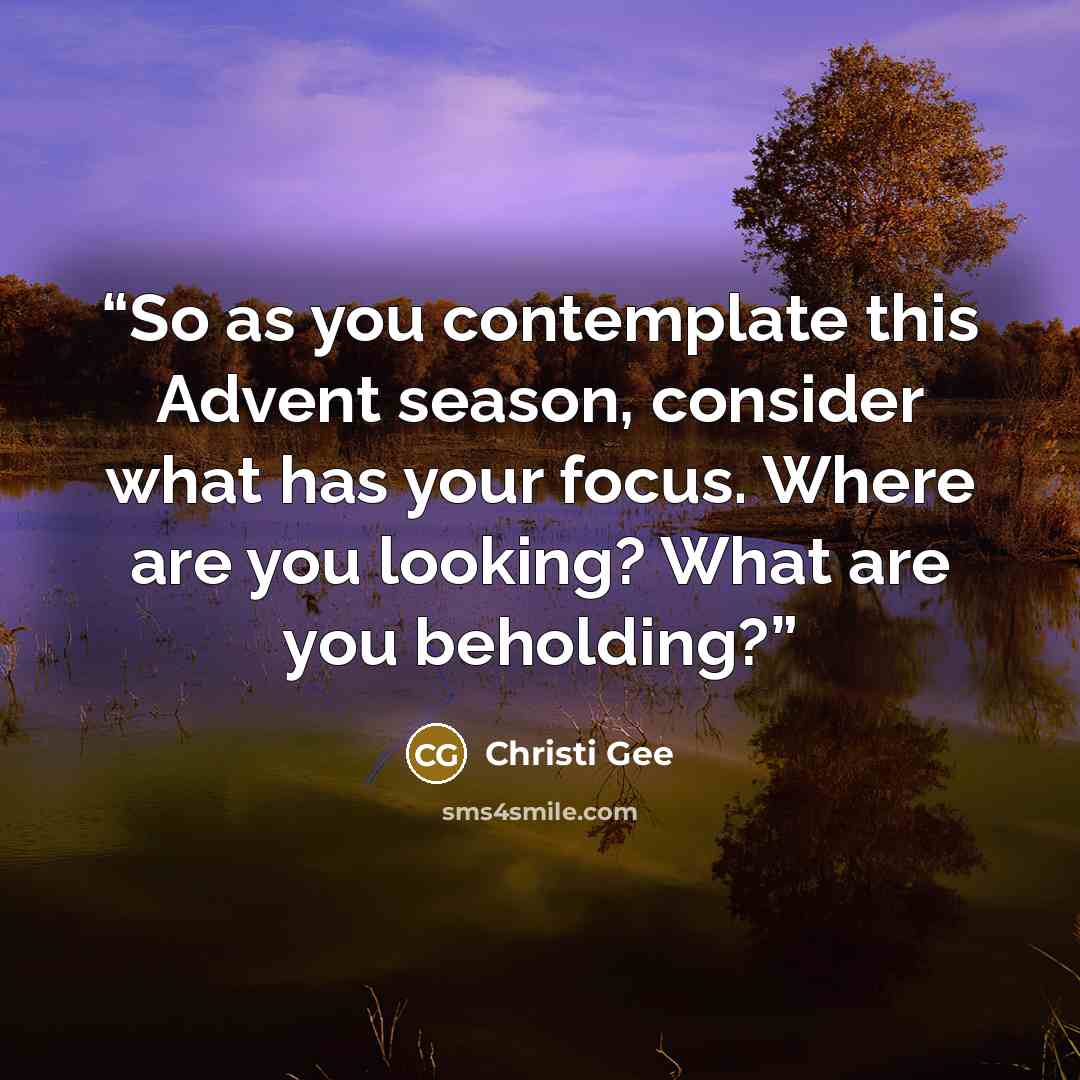 “So as you contemplate this Advent season, consider what has your focus. Where are you looking? What are you beholding?” quote by Christi Gee