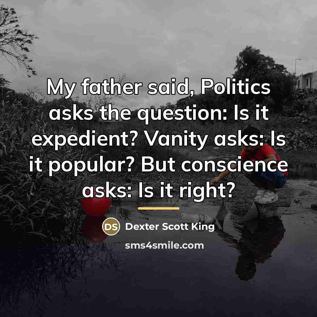 “My father said, Politics asks the question: Is it expedient?…” quote by Dexter Scott King