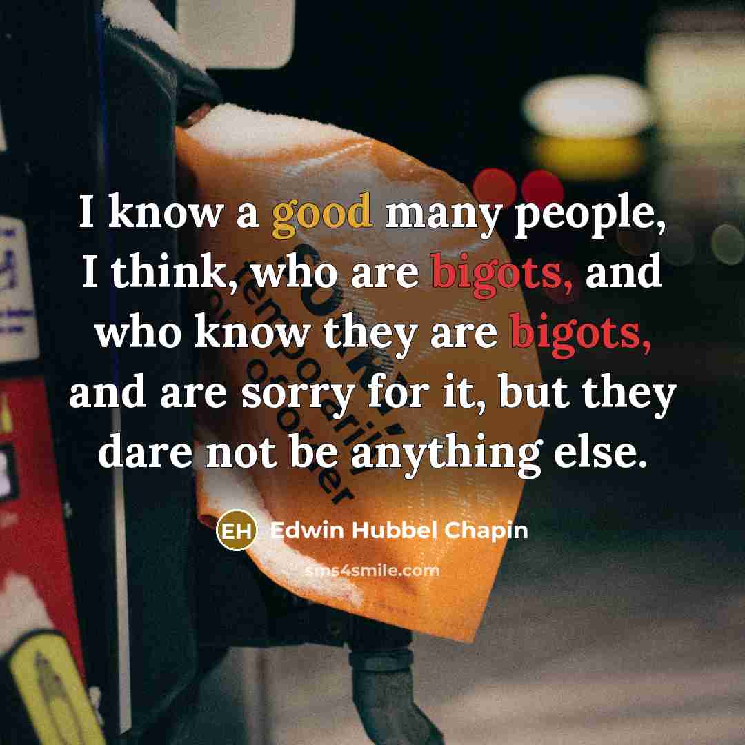 “I know a good many people, I think, who are bigots, and who know they are bigots, and are sorry for it, but they dare not be anything else.” quote by Edwin Hubbel Chapin