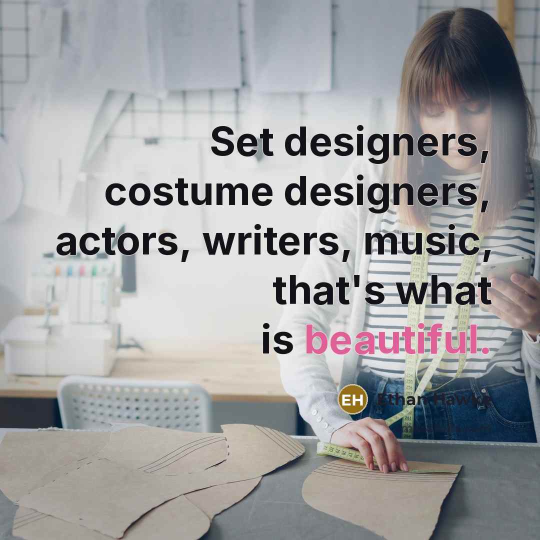 “Set designers, costume designers, actors, writers, music, that's what is…” quote by Ethan Hawke