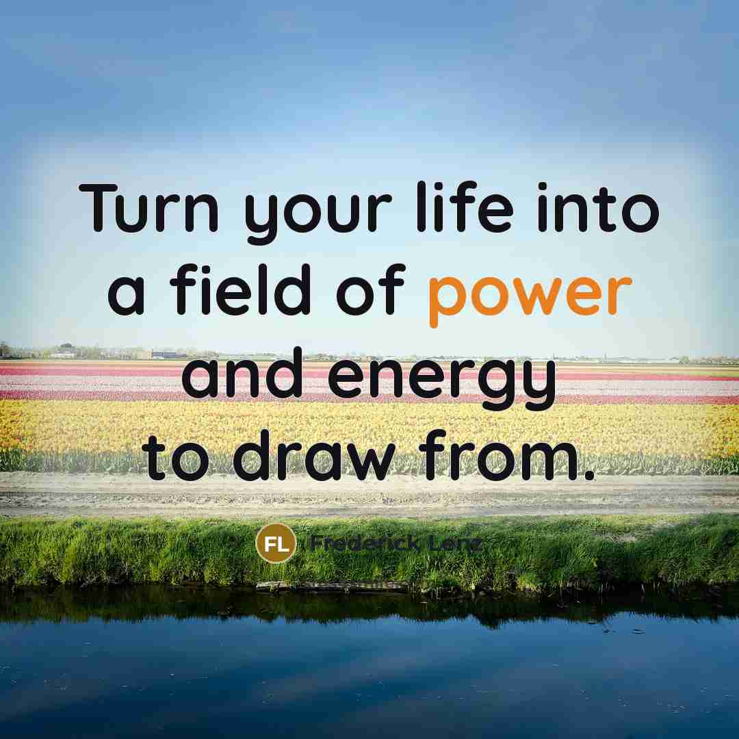 “Turn your life into a field of power and energy…” quote by Frederick Lenz