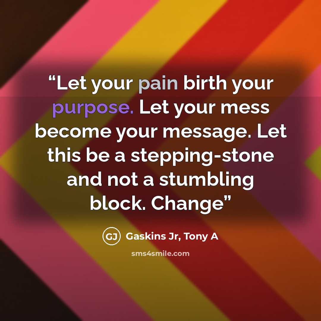 “Let your pain birth your purpose. Let your mess become your message. Let this be a stepping-stone and not a stumbling block. Change” quote by Gaskins Jr, Tony A