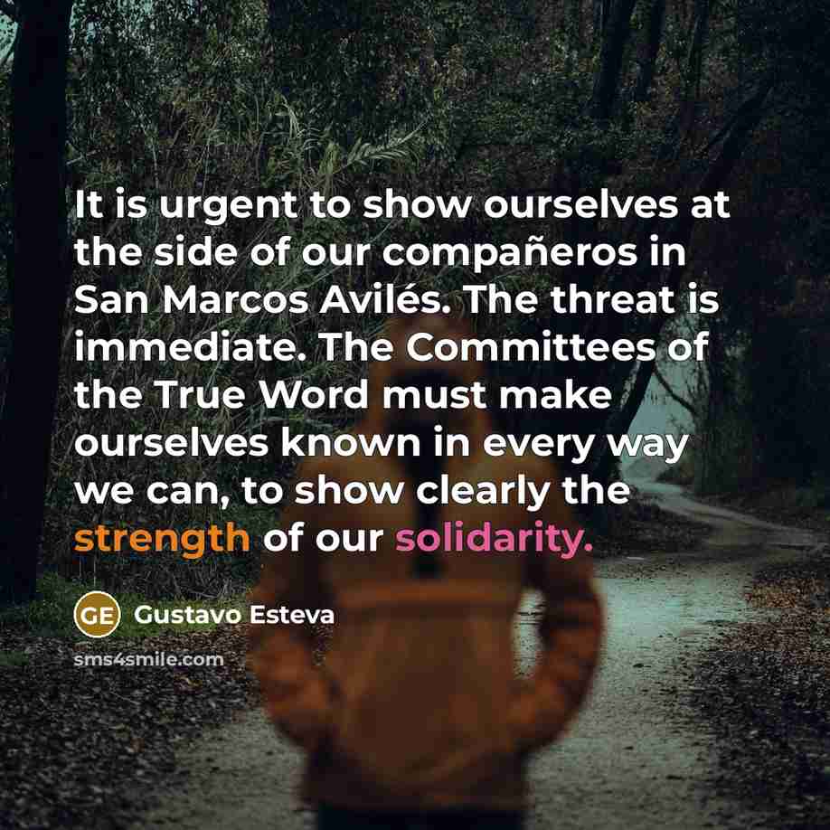 “It is urgent to show ourselves at the side of our compañeros in San Marcos Avilés. The threat is immediate. The Committees of the True Word must make ourselves known in every way we can, to show clearly the strength of our solidarity.” quote by Gustavo Esteva