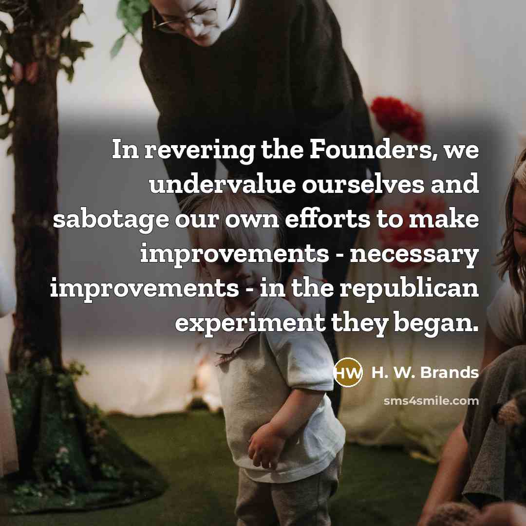 “In revering the Founders, we undervalue ourselves and sabotage our…” quote by H. W. Brands
