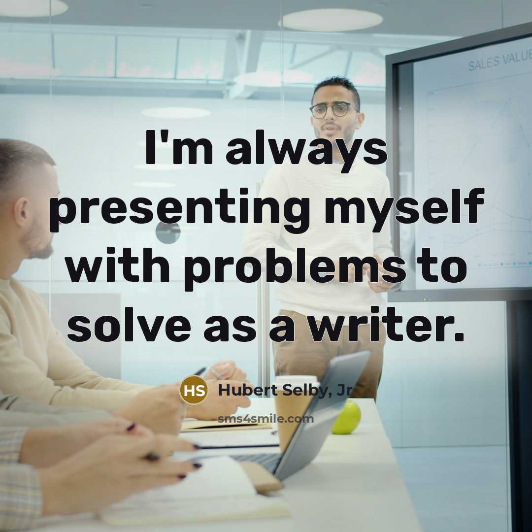 “I'm always presenting myself with problems to solve as a…” quote by Hubert Selby, Jr