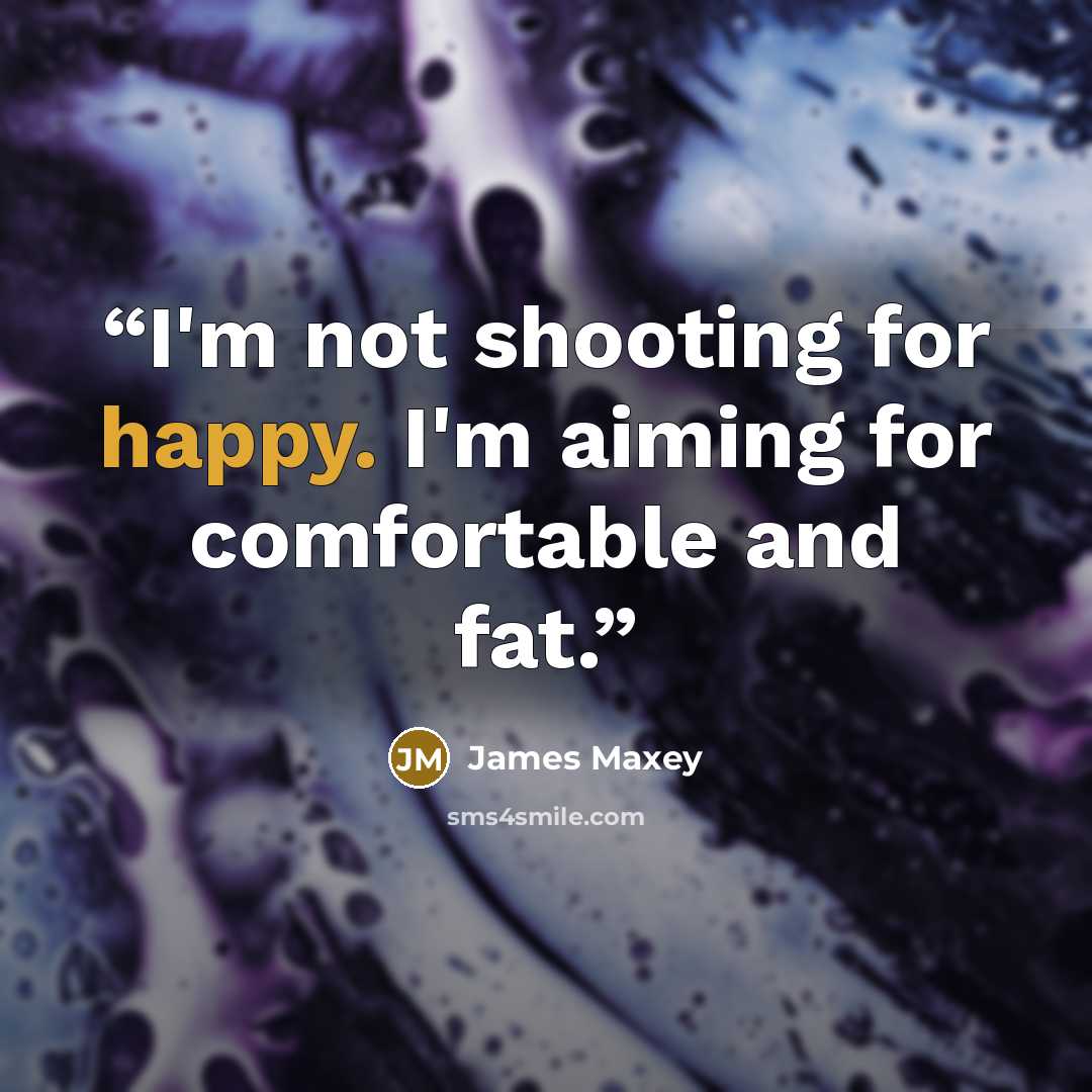 “I'm not shooting for happy. I'm aiming for comfortable and fat.” quote by James Maxey