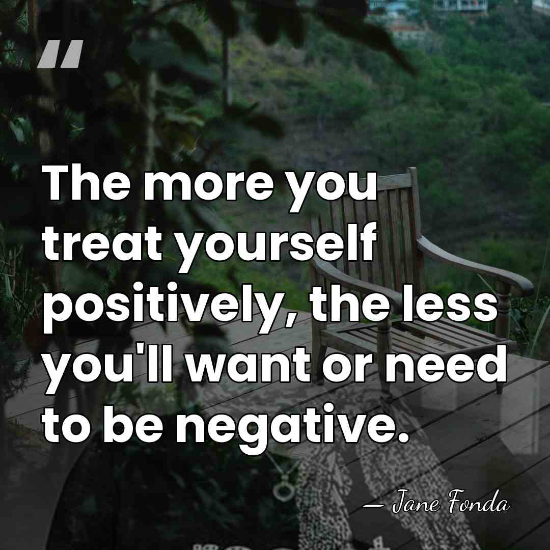 The more you treat yourself positively, the less you'll want or need&hellip; - Jane Fonda