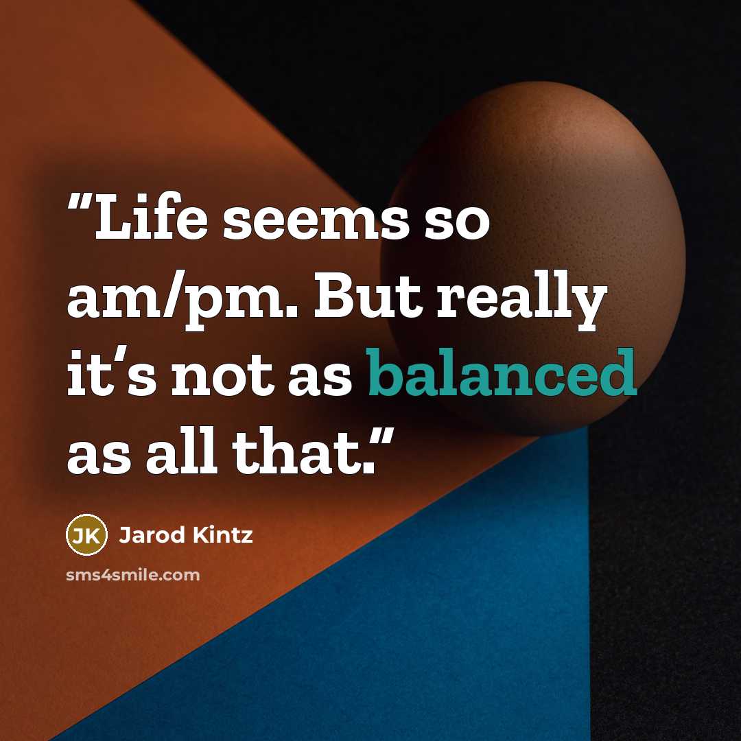 “Life seems so am/pm. But really it’s not as balanced as all that.” quote by Jarod Kintz