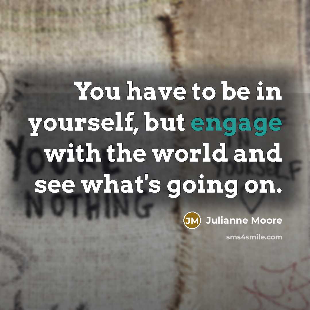 “You have to be in yourself, but engage with the…” quote by Julianne Moore