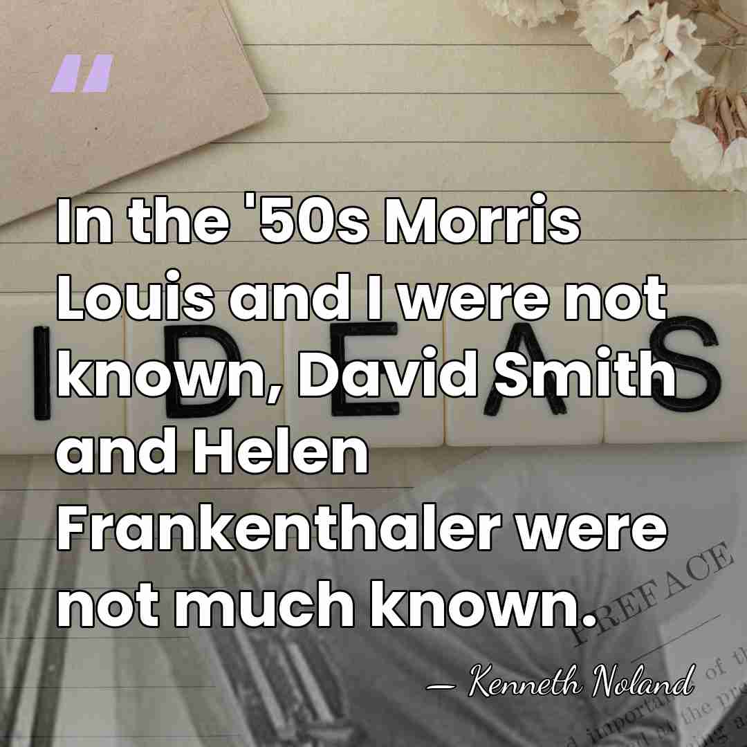 In the '50s Morris Louis and I were not known, David Smith&hellip; - Kenneth Noland