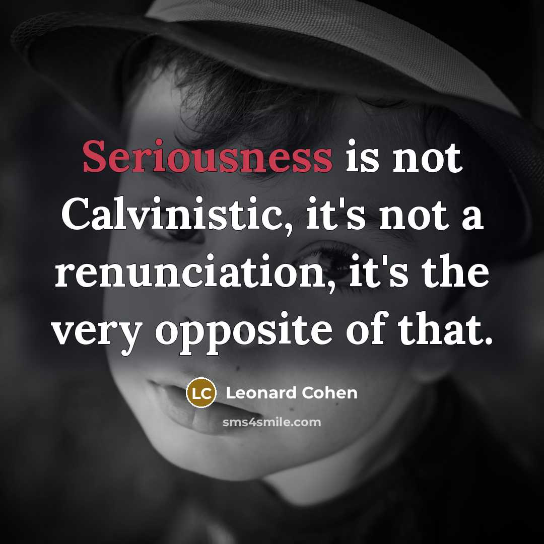 “Seriousness is not Calvinistic, it's not a renunciation, it's the…” quote by Leonard Cohen