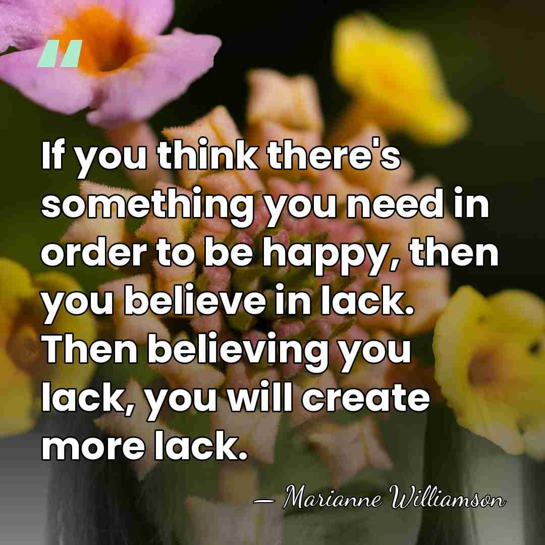 If you think there's something you need in order to be happy,&hellip; - Marianne Williamson