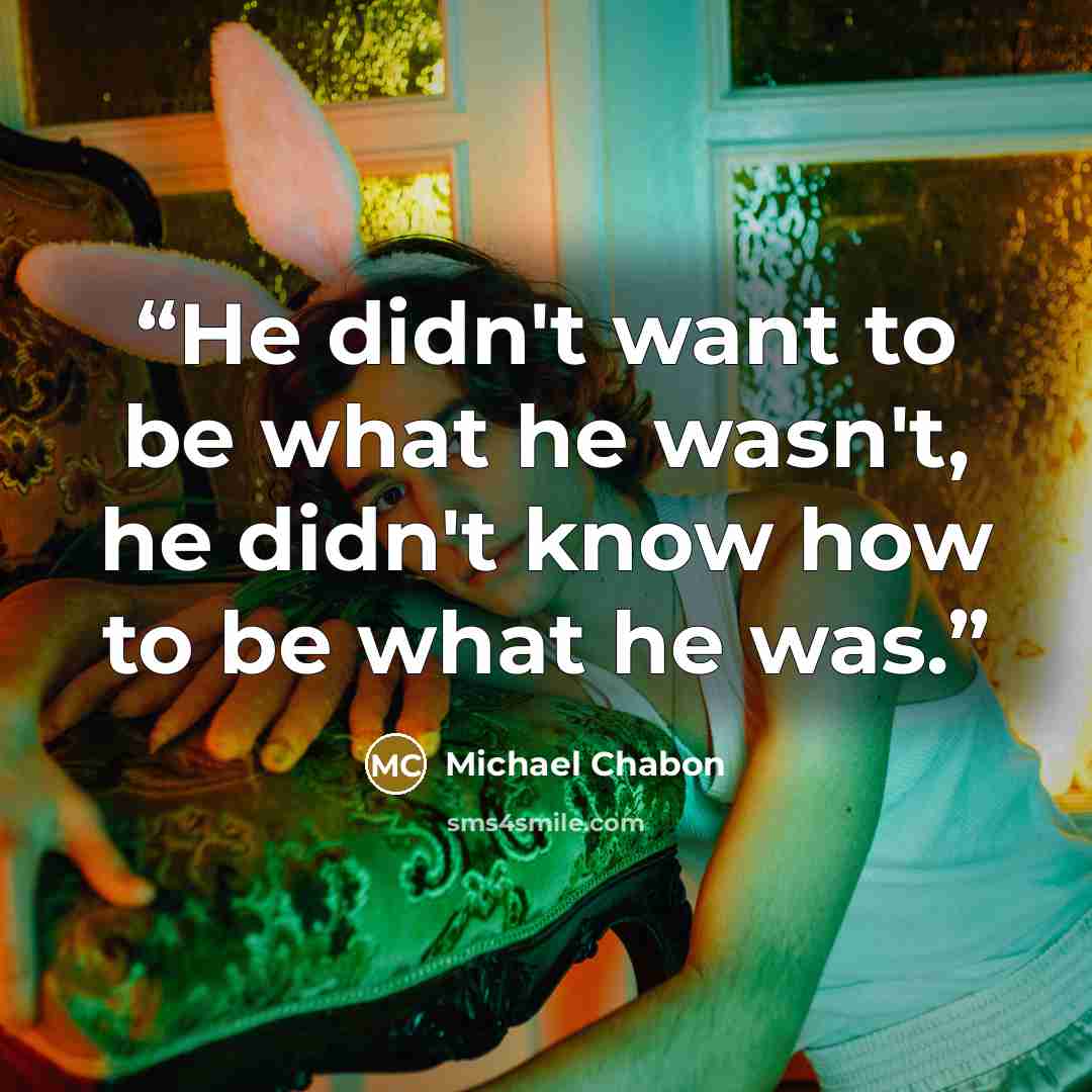 “He didn't want to be what he wasn't, he didn't know how to be what he was.” quote by Michael Chabon