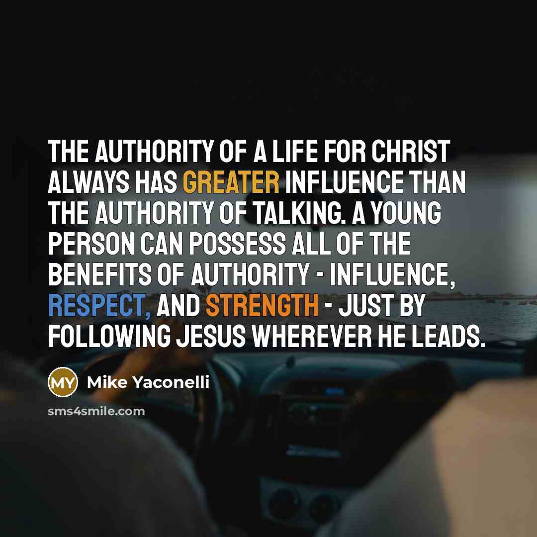 “The authority of a life for Christ always has greater influence than the authority of talking. A young person can possess all of the benefits of authority - influence, respect, and strength - just by following Jesus wherever he leads.” quote by Mike Yaconelli