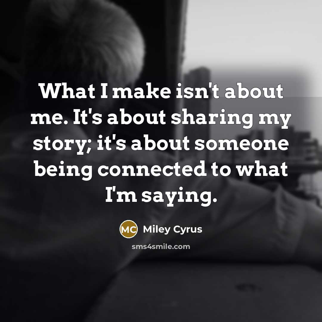 “What I make isn't about me. It's about sharing my…” quote by Miley Cyrus