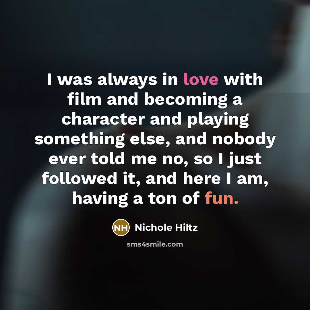 “I was always in love with film and becoming a character and playing something else, and nobody ever told me no, so I just followed it, and here I am, having a ton of fun.” quote by Nichole Hiltz