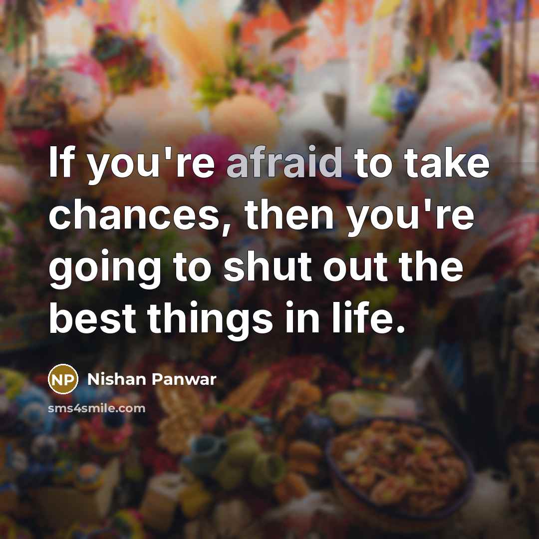 “If you're afraid to take chances, then you're going to shut out the best things in life.” quote by Nishan Panwar