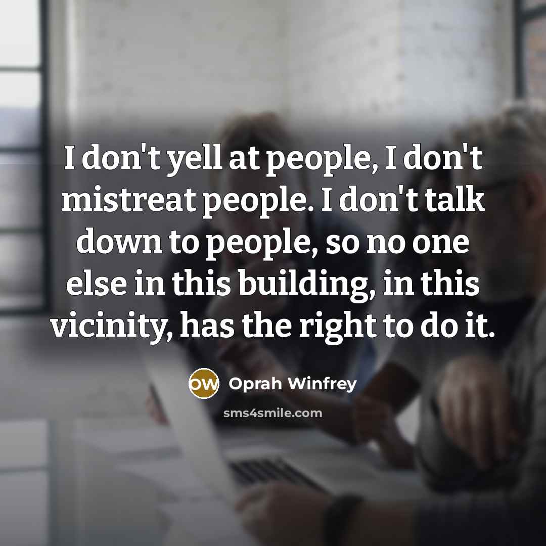 “I don't yell at people, I don't mistreat people. I…” quote by Oprah Winfrey