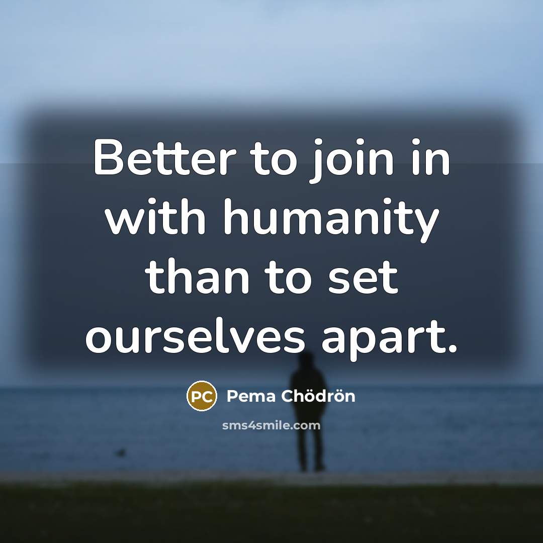 “Better to join in with humanity than to set ourselves…” quote by Pema Chodron