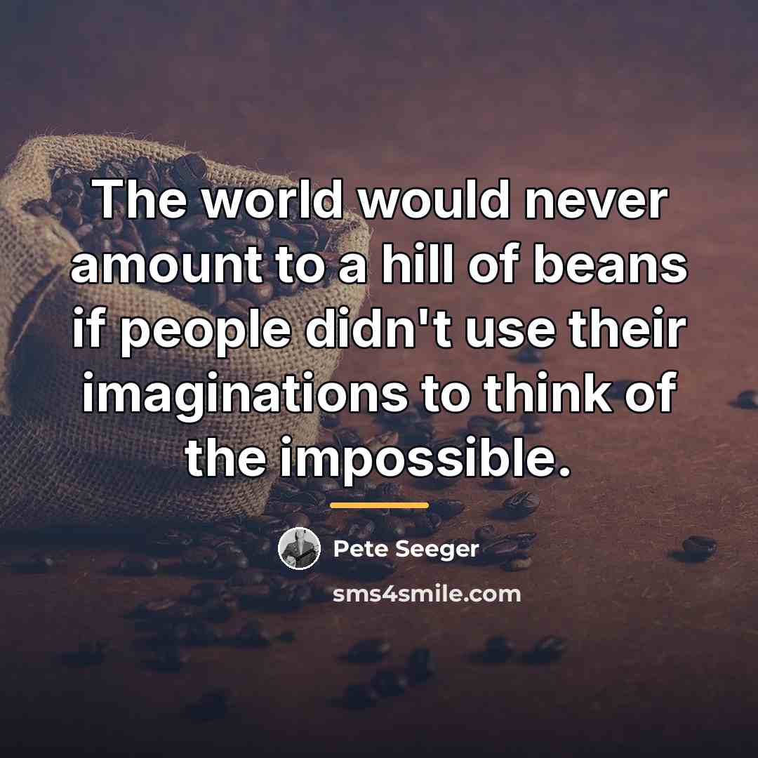 “The world would never amount to a hill of beans…” quote by Pete Seeger