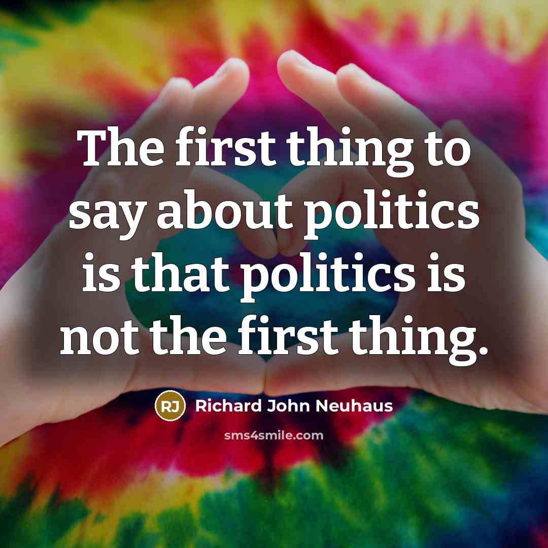 “The first thing to say about politics is that politics…” quote by Richard John Neuhaus