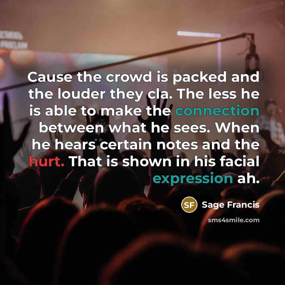 “Cause the crowd is packed and the louder they cla. The less he is able to make the connection between what he sees. When he hears certain notes and the hurt. That is shown in his facial expression ah.” quote by Sage Francis