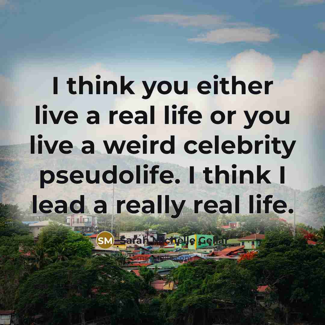 “I think you either live a real life or you live a weird celebrity pseudolife. I think I lead a really real life.” quote by Sarah Michelle Gellar