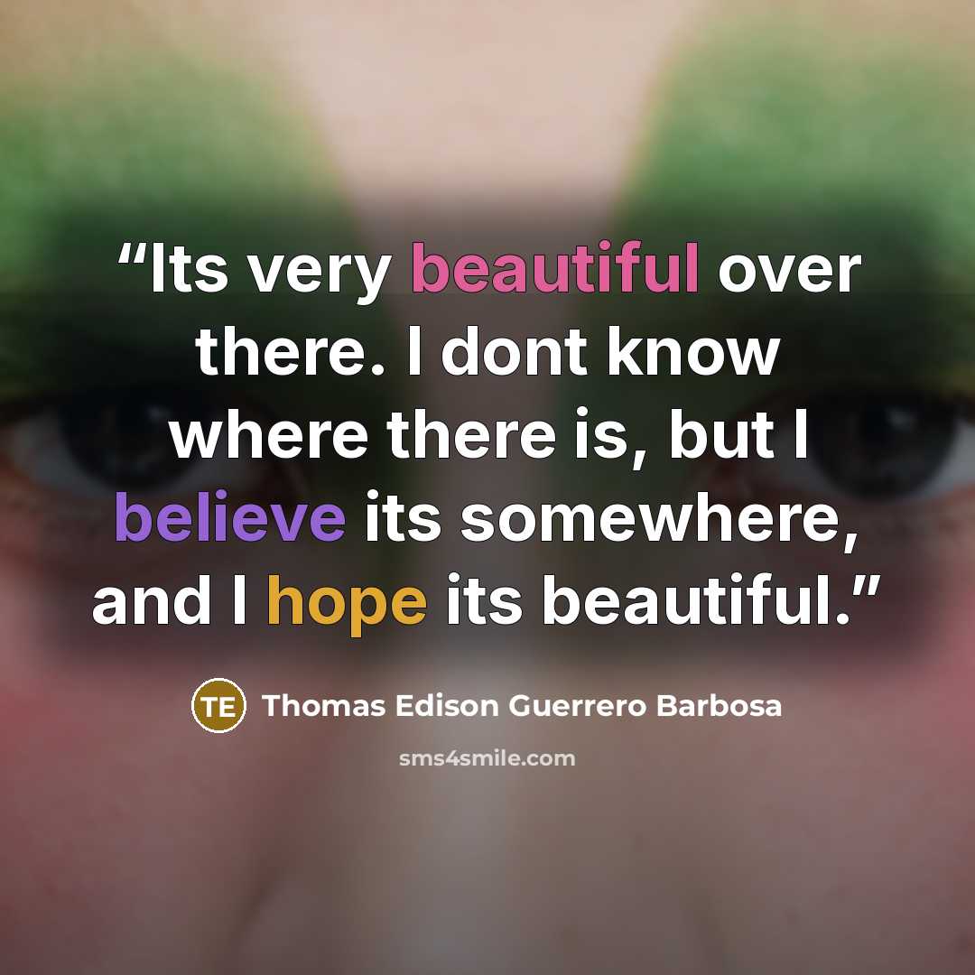 “Its very beautiful over there. I dont know where there is, but I believe its somewhere, and I hope its beautiful.” quote by Thomas Edison Guerrero Barbosa