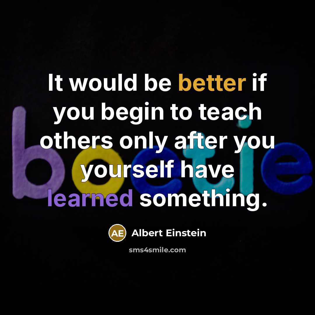 “It would be better if you begin to teach others only after you yourself have learned something.” quote by Albert Einstein