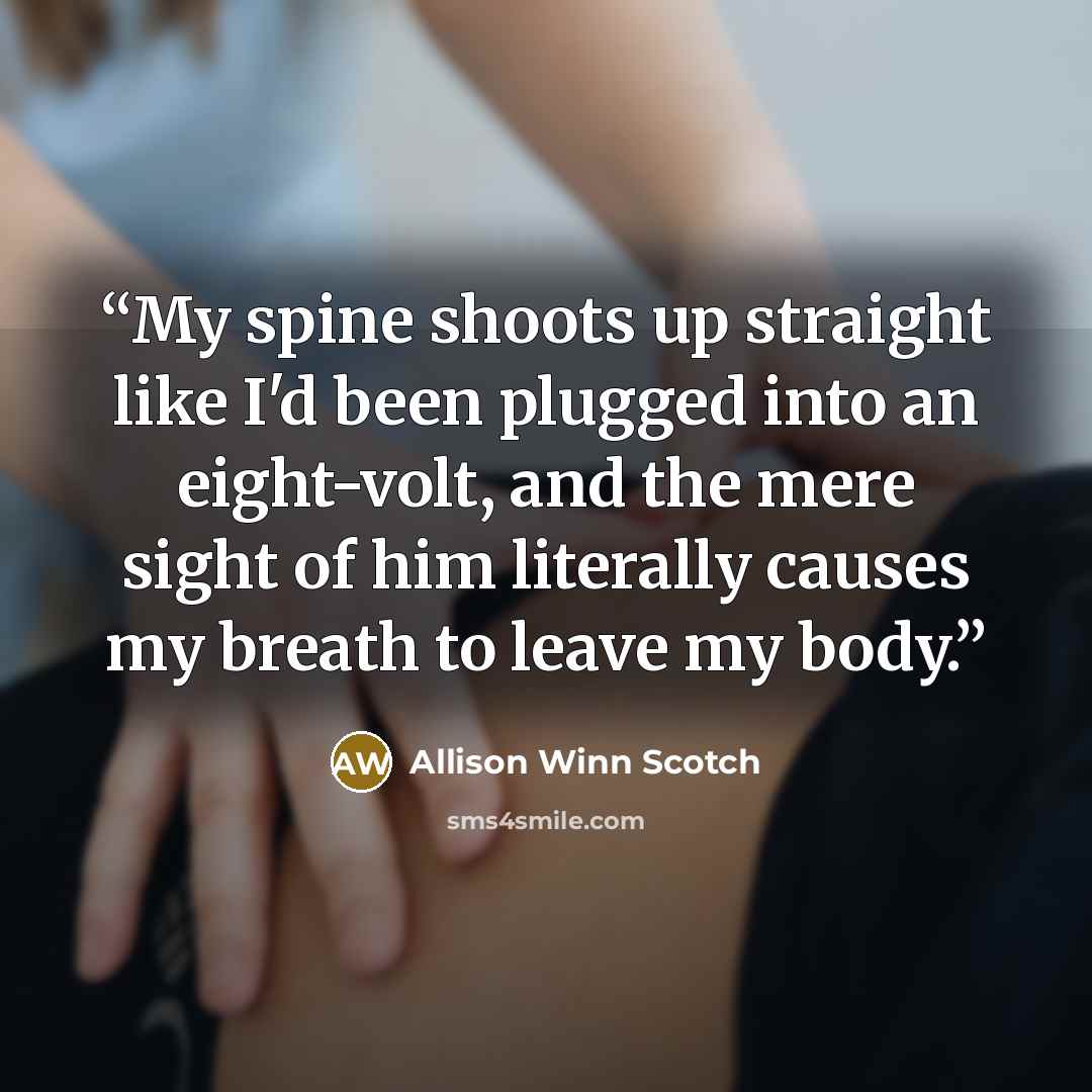 “My spine shoots up straight like I'd been plugged into an eight-volt, and the mere sight of him literally causes my breath to leave my body.” quote by Allison Winn Scotch