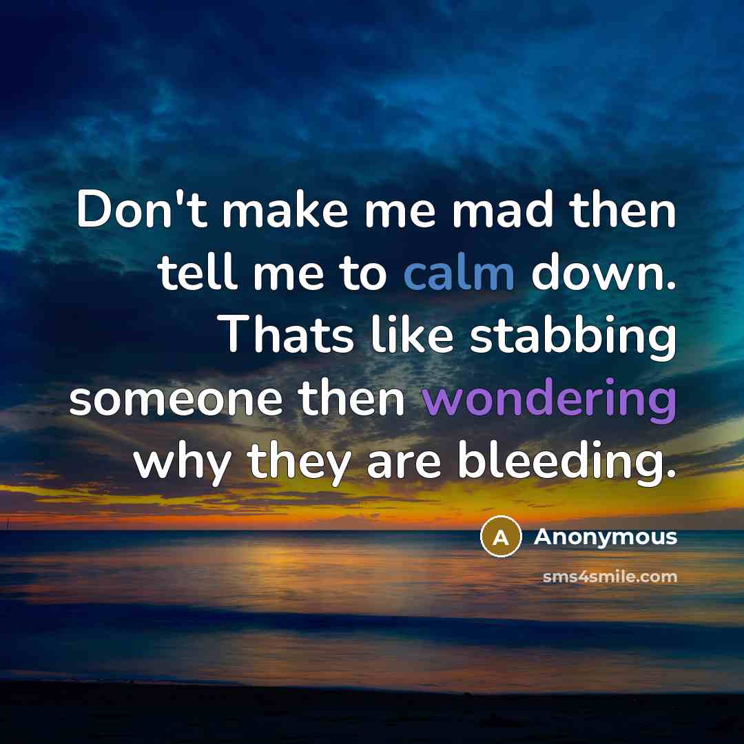 “Don't make me mad then tell me to calm down. Thats like stabbing someone then wondering why they are bleeding.” quote by Anonymous