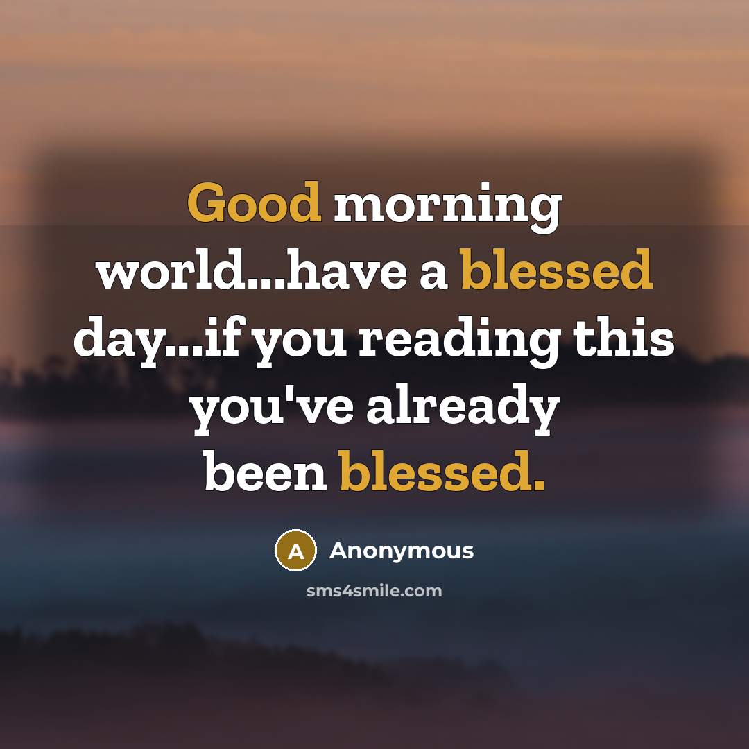 “Good morning world...have a blessed day...if you reading this you've already been blessed.” quote by Anonymous