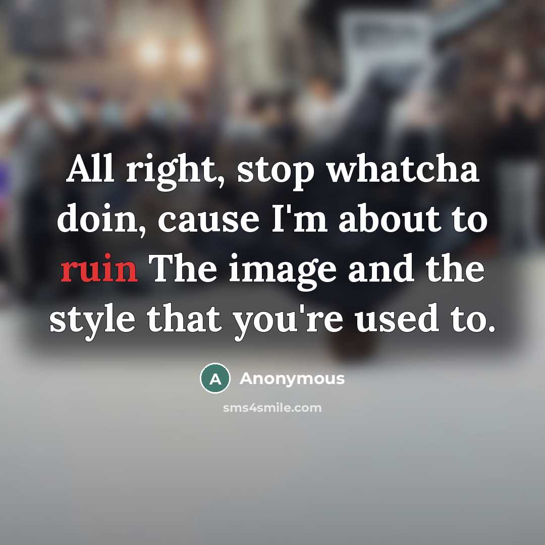 “All right, stop whatcha doin, cause I'm about to ruin The image and the style that you're used to.” quote by Anonymous