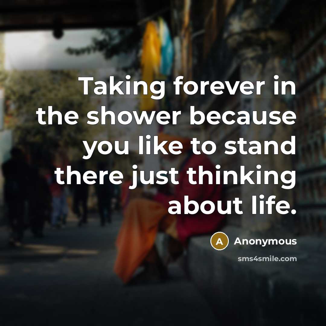 “Taking forever in the shower because you like to stand there just thinking about life.” quote by Anonymous