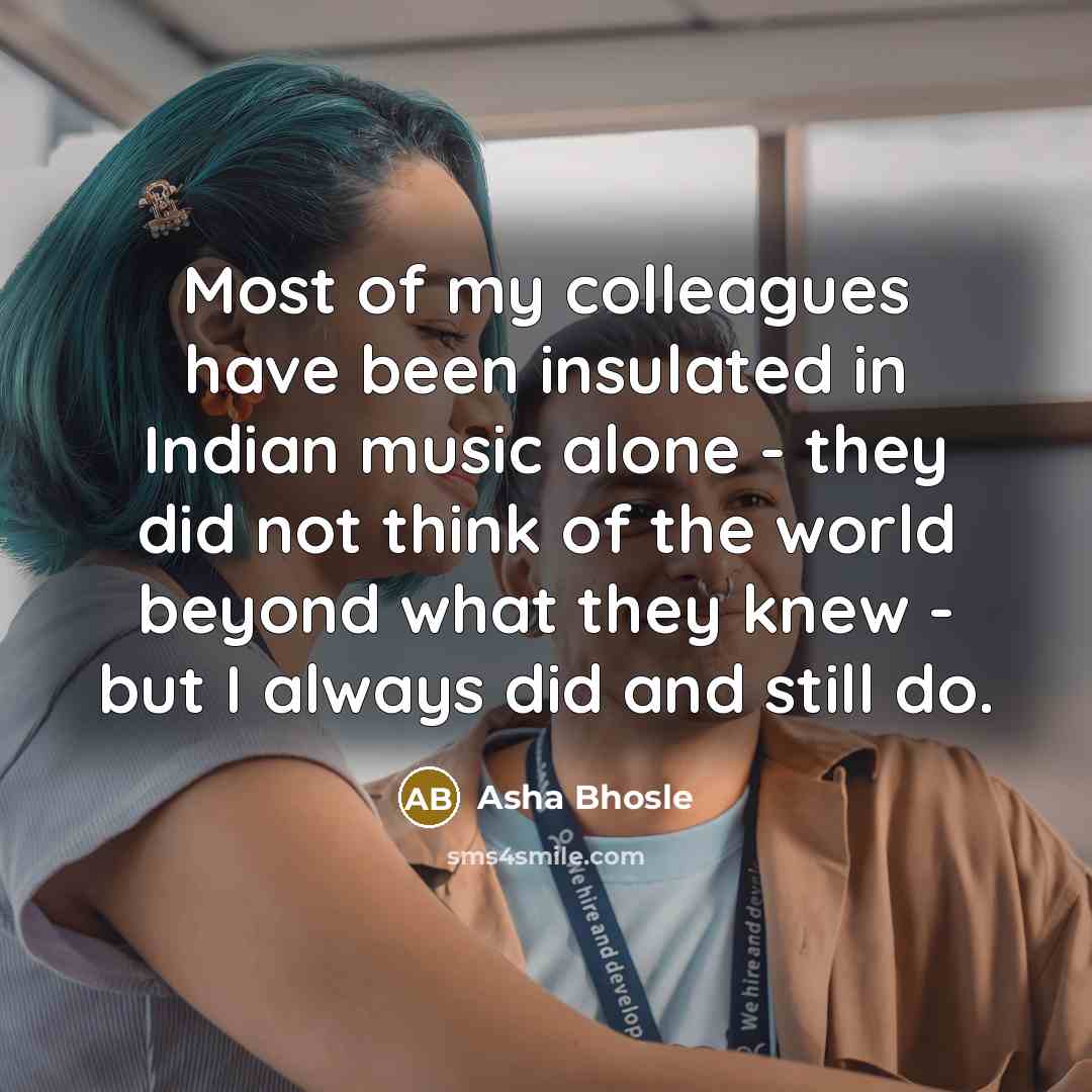 “Most of my colleagues have been insulated in Indian music…” quote by Asha Bhosle