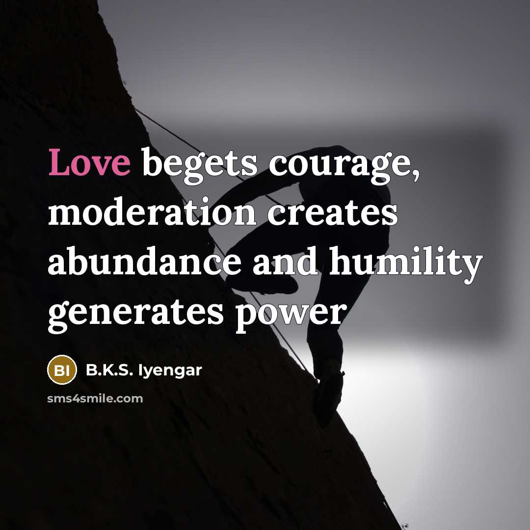 “Love begets courage, moderation creates abundance and humility generates power…” quote by B.K.S. Iyengar