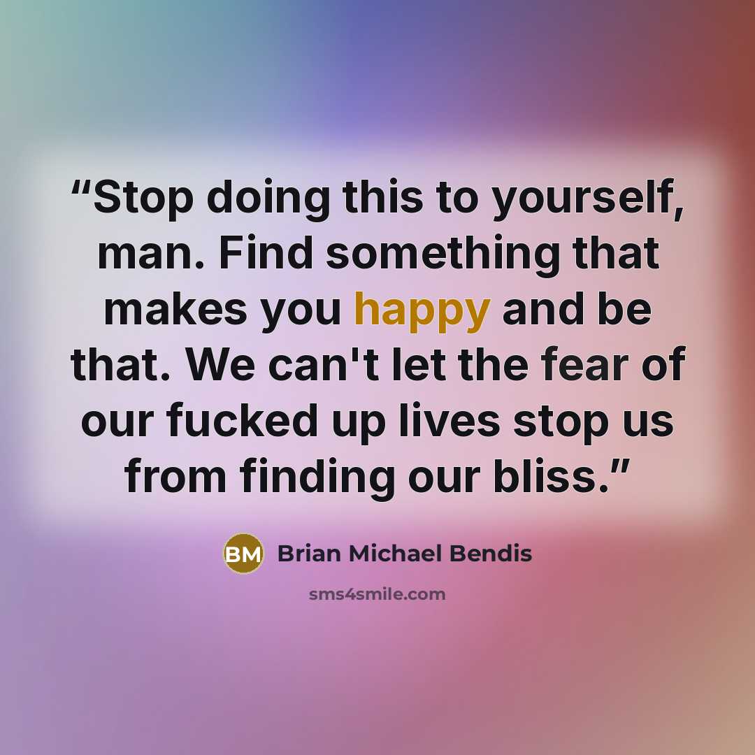 “Stop doing this to yourself, man. Find something that makes you happy and be that. We can't let the fear of our fucked up lives stop us from finding our bliss.” quote by Brian Michael Bendis