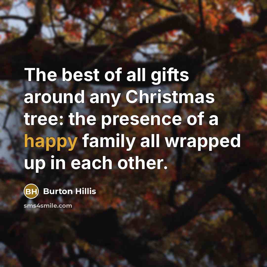 “The best of all gifts around any Christmas tree: the presence of a happy family all wrapped up in each other.” quote by Burton Hillis