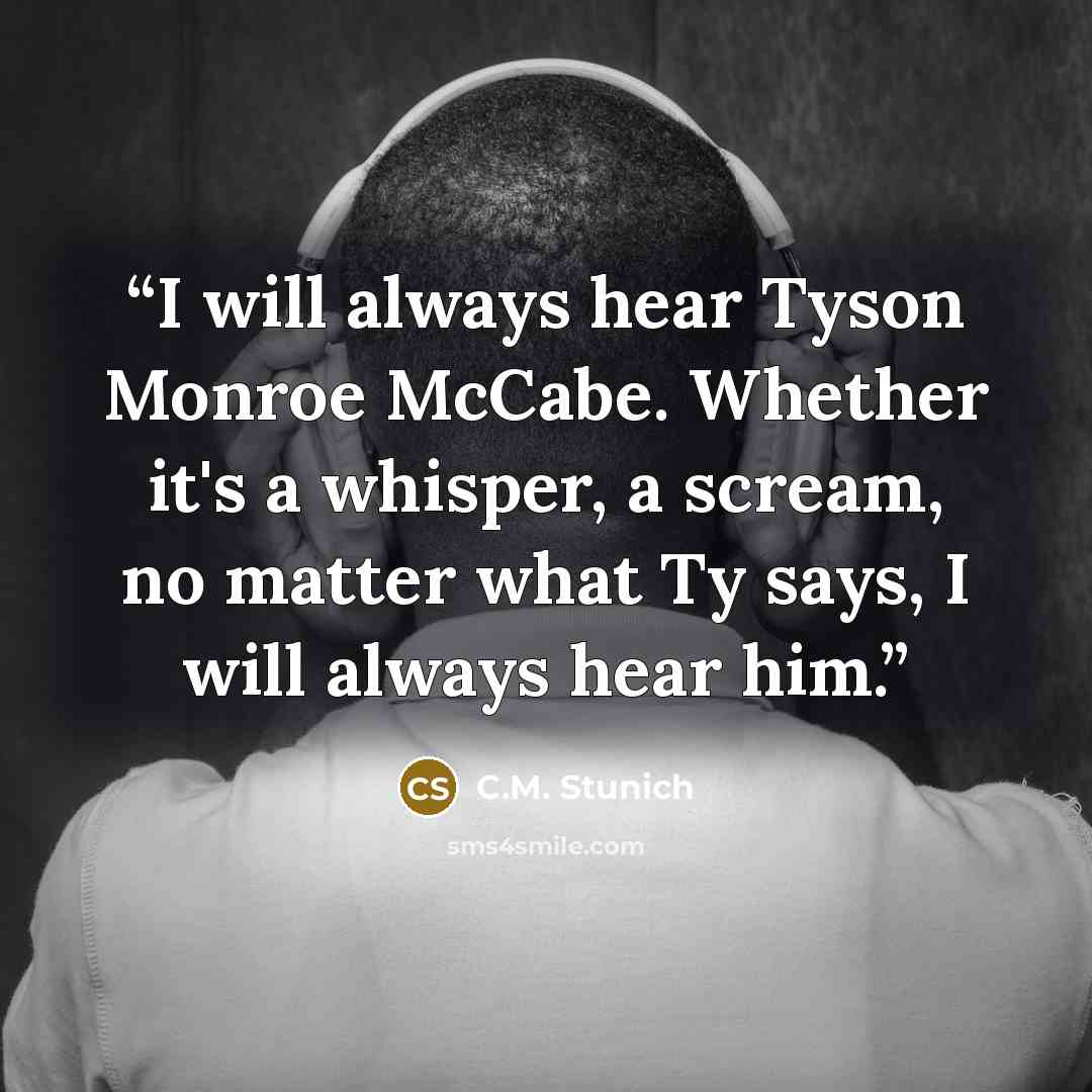 “I will always hear Tyson Monroe McCabe. Whether it's a whisper, a scream, no matter what Ty says, I will always hear him.” quote by C.M. Stunich