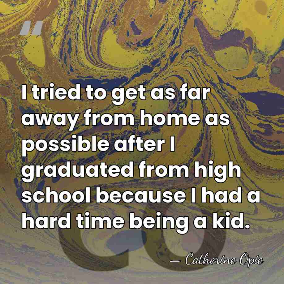 I tried to get as far away from home as possible after&hellip; - Catherine Opie