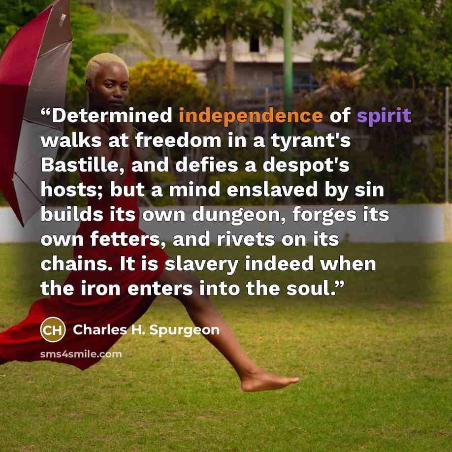 “Determined independence of spirit walks at freedom in a tyrant's Bastille, and defies a despot's hosts; but a mind enslaved by sin builds its own dungeon, forges its own fetters, and rivets on its chains. It is slavery indeed when the iron enters into the soul.” quote by Charles H. Spurgeon
