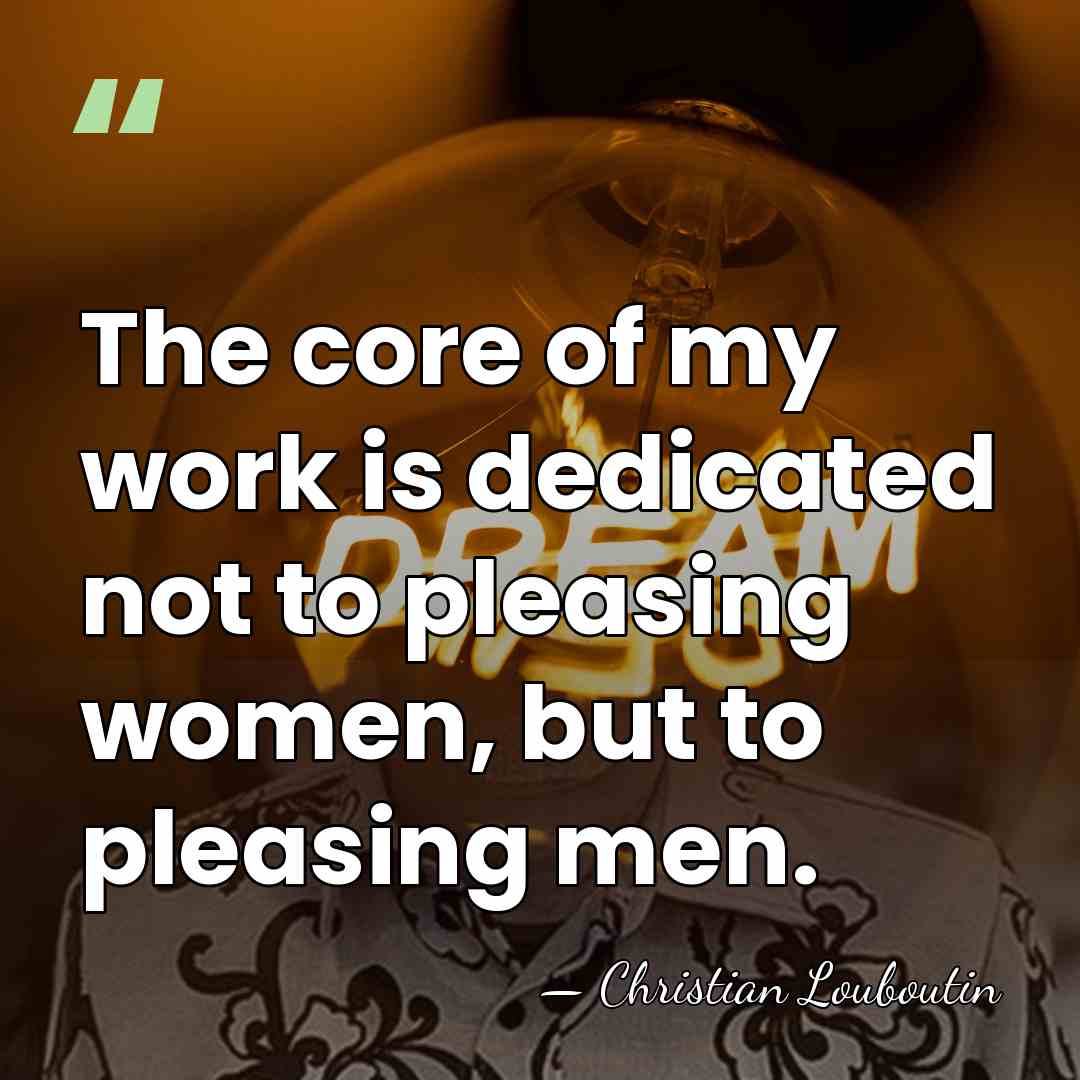 The core of my work is dedicated not to pleasing women, but&hellip; - Christian Louboutin