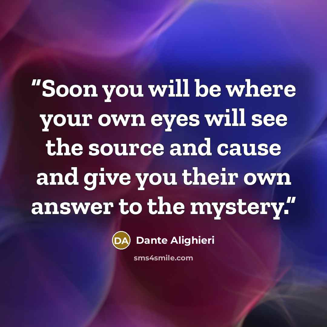 “Soon you will be where your own eyes will see the source and cause and give you their own answer to the mystery.” quote by Dante Alighieri