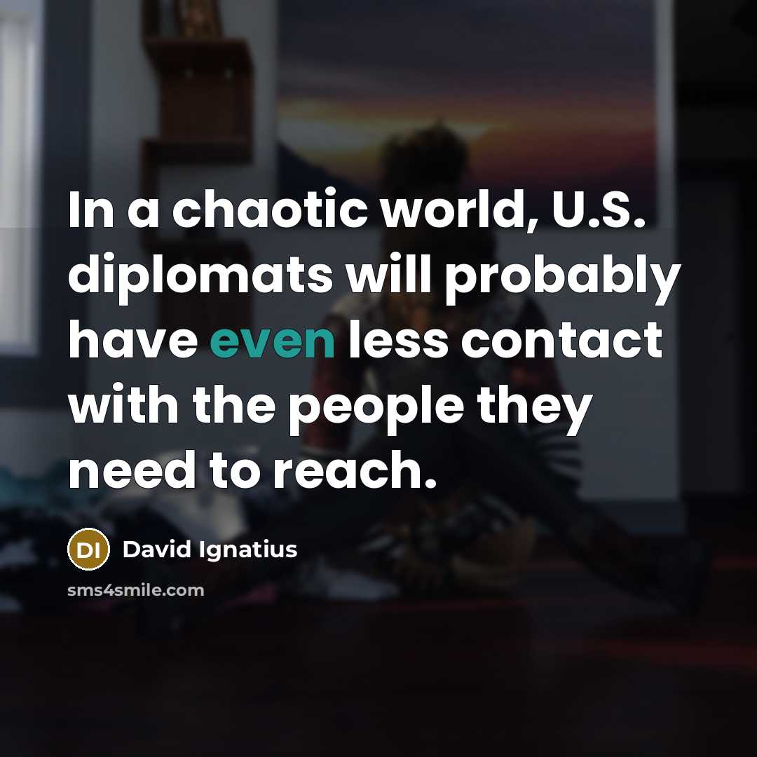 “In a chaotic world, U.S. diplomats will probably have even…” quote by David Ignatius