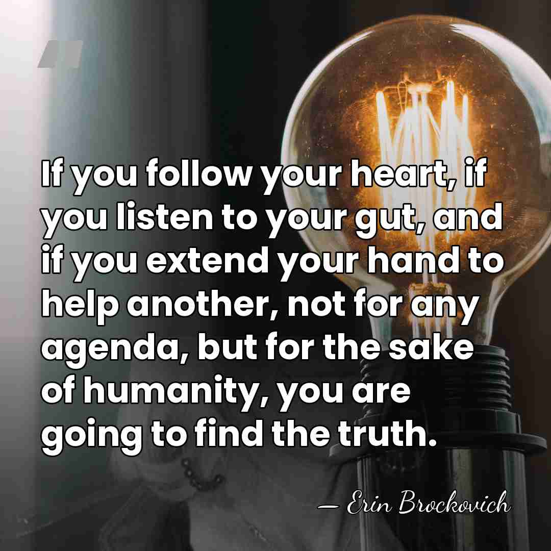 If you follow your heart, if you listen to your gut, and&hellip; - Erin Brockovich
