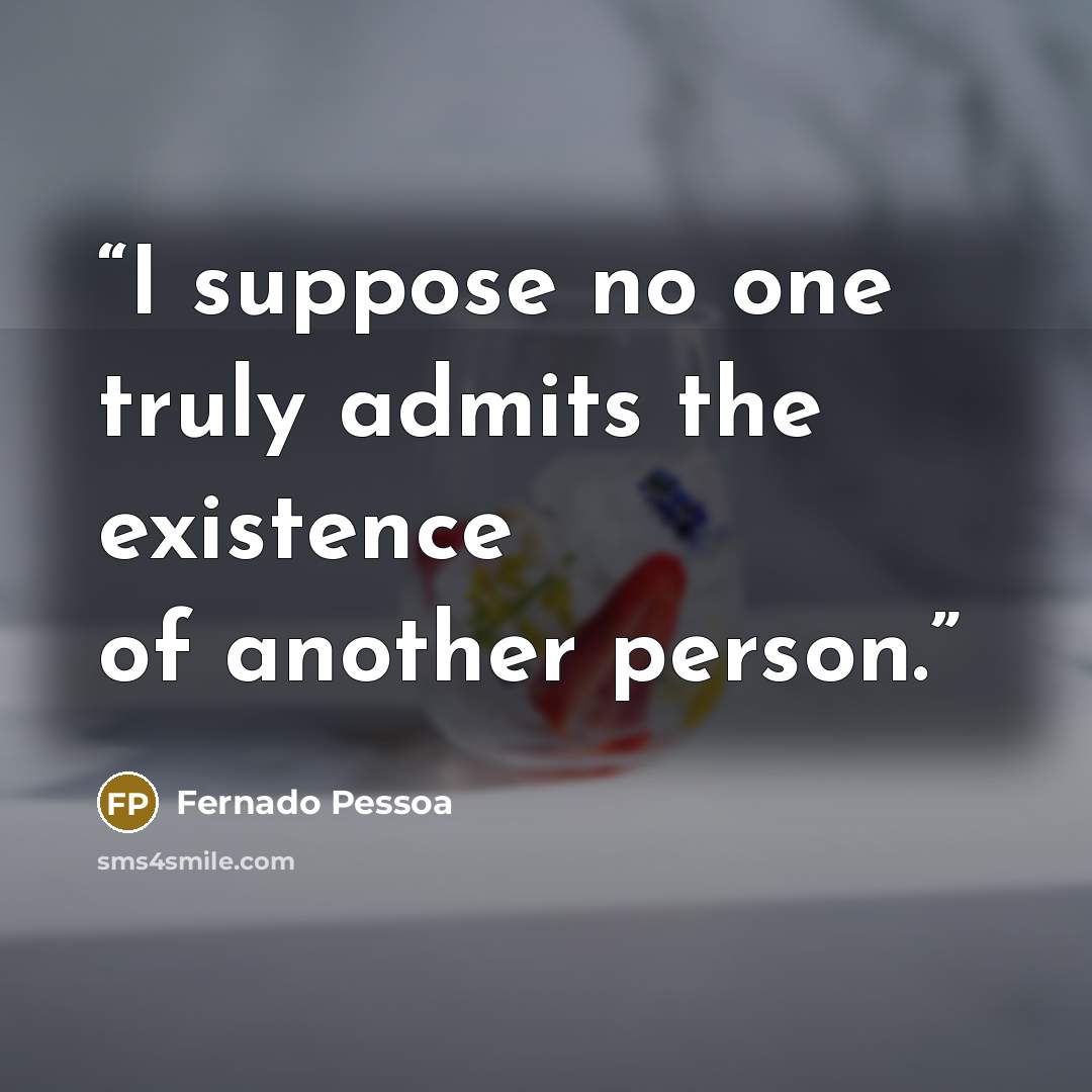 “I suppose no one truly admits the existence of another person.” quote by Fernado Pessoa