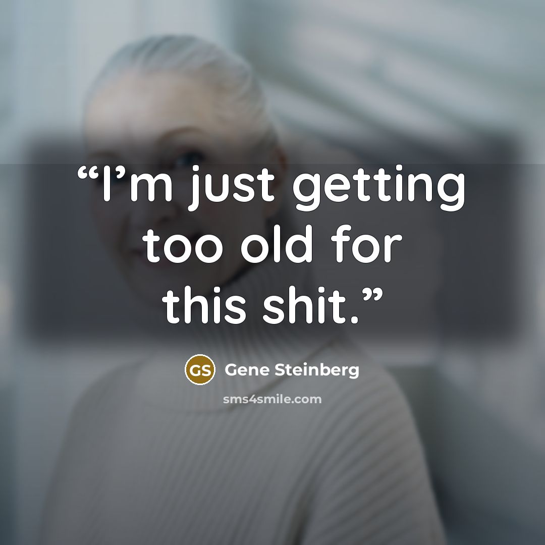 “I’m just getting too old for this shit.” quote by Gene Steinberg