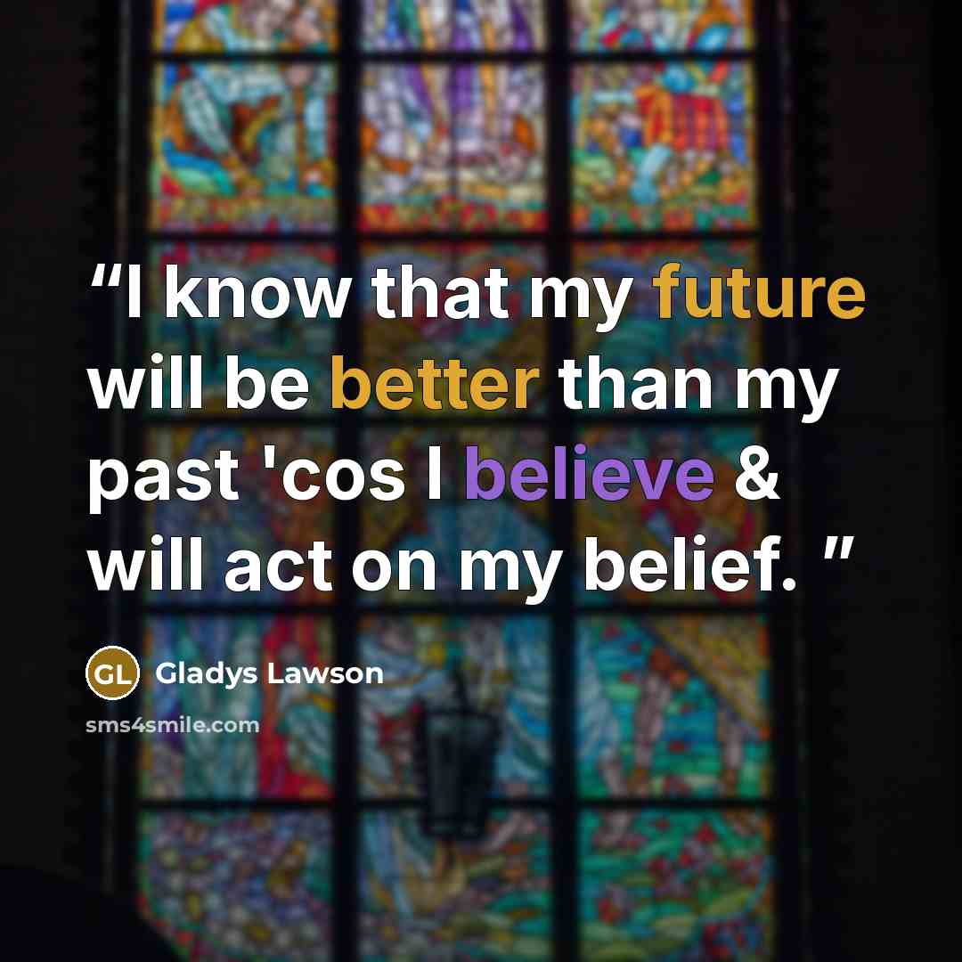 “I know that my future will be better than my past 'cos I believe & will act on my belief.” quote by Gladys Lawson