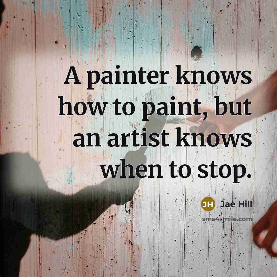 “A painter knows how to paint, but an artist knows when to stop.” quote by Jae Hill