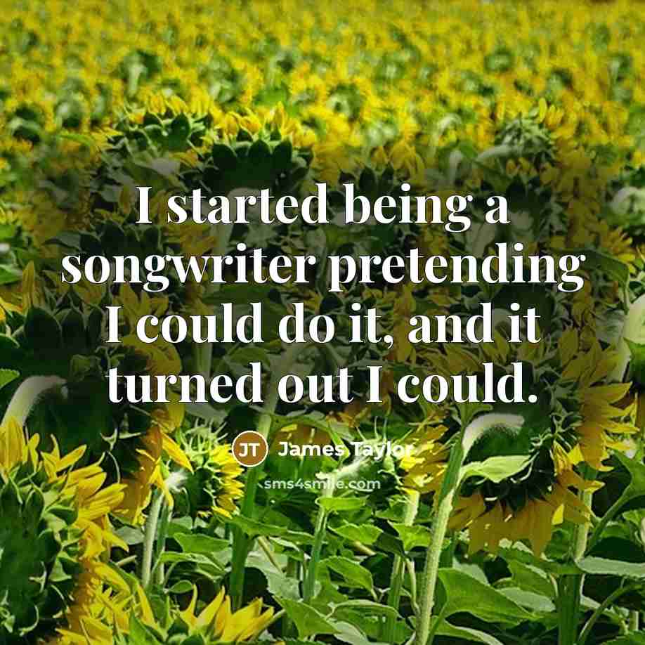 “I started being a songwriter pretending I could do it,…” quote by James Taylor